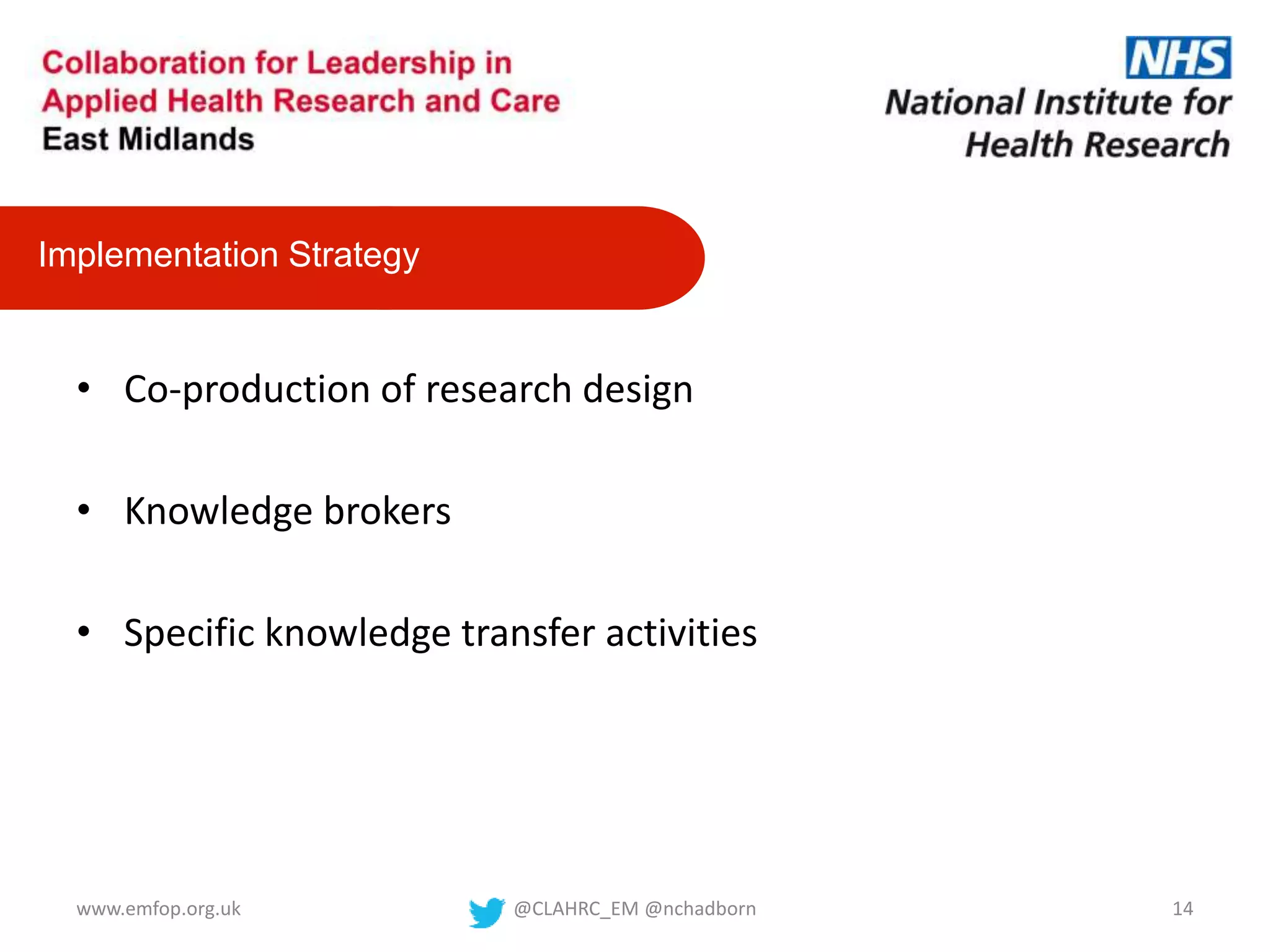 • Co-production of research design
• Knowledge brokers
• Specific knowledge transfer activities
Implementation Strategy
@CLAHRC_EM @nchadborn 14www.emfop.org.uk
 