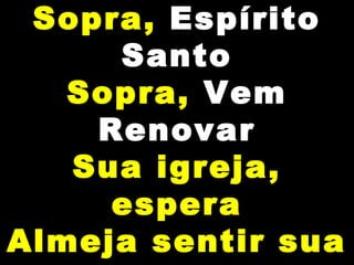 Sopra, Espírito
Santo
Sopra, Vem
Renovar
Sua igreja,
espera
Almeja sentir sua
 