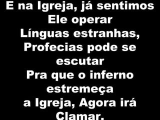 E na Igreja, já sentimos
Ele operar
Línguas estranhas,
Profecias pode se
escutar
Pra que o inferno
estremeça
a Igreja, Agora irá
 