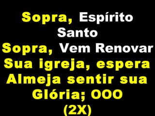 Sopra, Espírito
Santo
Sopra, Vem Renovar
Sua igreja, espera
Almeja sentir sua
Glória; OOO
(2X)
 