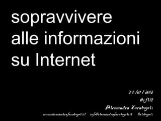 sopravvivere
alle informazioni
su Internet
                                                     24 /10 / 2012
                                                           #rfl12
                                           Alessandra Farabegoli
    www.alessandrafarabegoli.it   info@alessandrafarabegoli.it   @alebegoli
 