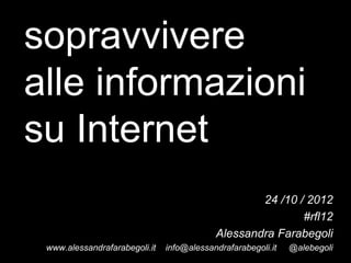 sopravvivere
alle informazioni
su Internet
                                                   24 /10 / 2012
                                                           #rfl12
                                           Alessandra Farabegoli
 www.alessandrafarabegoli.it   info@alessandrafarabegoli.it   @alebegoli
 