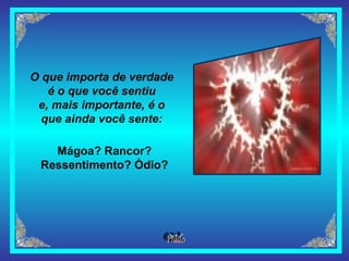 O que importa de verdade é o que você sentiu e, mais importante, é o que ainda você sente: Mágoa? Rancor? Ressentimento? Ódio? 