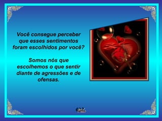Você consegue perceber que esses sentimentos foram escolhidos por você? Somos nós que escolhemos o que sentir diante de agressões e de ofensas. 