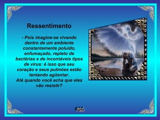 Ressentimento - Pois imagine-se vivendo dentro de um ambiente constantemente poluído, enfumaçado, repleto de bactérias e de incontáveis tipos de vírus: é isso que seu coração e seus pulmões estão tentando agüentar. Até quando você acha que eles vão resistir? 
