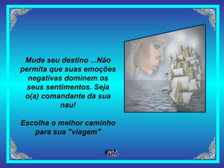Mude seu destino ...Não permita que suas emoções negativas dominem os seus sentimentos. Seja o(a) comandante da sua nau! Escolha o melhor caminho para sua "viagem" 