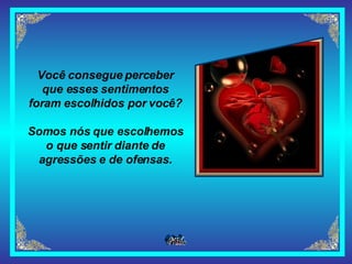Você consegue perceber que esses sentimentos foram escolhidos por você? Somos nós que escolhemos o que sentir diante de agressões e de ofensas. 