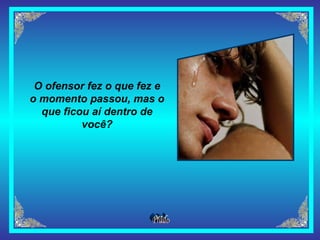 O ofensor fez o que fez e o momento passou, mas o que ficou aí dentro de você? 