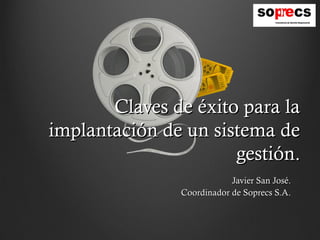 Claves de éxito para la
implantación de un sistema de
                      gestión.
                           Javier San José.
               Coordinador de Soprecs S.A.
 
