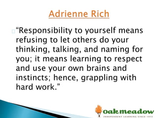 “Responsibility to yourself means
refusing to let others do your
thinking, talking, and naming for
you; it means learning to respect
and use your own brains and
instincts; hence, grappling with
hard work.”
 