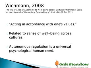 “Acting in accordance with one's values.”
Related to sense of well-being across
cultures.
Autonomous regulation is a universal
psychological human need.
 