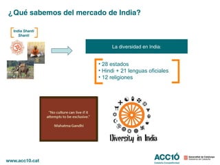 ¿Qué sabemos del mercado de India?

 India Shanti
    Shanti


                            La diversidad en India:


                       • 28 estados
                       • Hindi + 21 lenguas oficiales
                       • 12 religiones
 