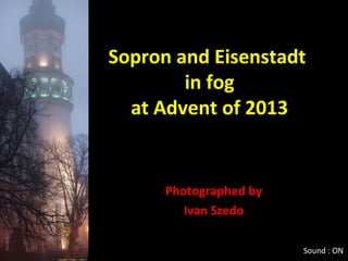 Sopron and Eisenstadt
in fog
at Advent of 2013

Photographed by
Ivan Szedo
Sound : ON

 