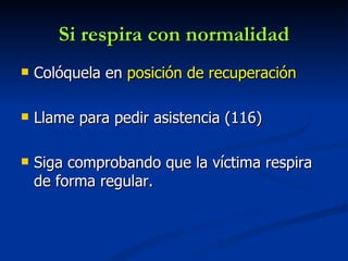 Si respira con normalidad
   Colóquela en posición de recuperación

   Llame para pedir asistencia (116)

   Siga comprobando que la víctima respira
    de forma regular.
 