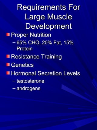 Requirements ForRequirements For
Large MuscleLarge Muscle
DevelopmentDevelopment
Proper NutritionProper Nutrition
– 65% CHO, 20% Fat, 15%65% CHO, 20% Fat, 15%
ProteinProtein
Resistance TrainingResistance Training
GeneticsGenetics
Hormonal Secretion LevelsHormonal Secretion Levels
– testosteronetestosterone
– androgensandrogens
 