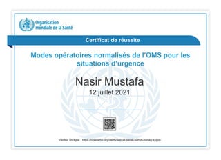 Certificat de réussite
Modes opératoires normalisés de l’OMS pour les
situations d’urgence
Nasir Mustafa
12 juillet 2021
Vérifiez en ligne : https://openwho.org/verify/xebod-berab-kehyh-nunag-kygyp
 