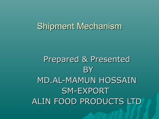 Shipment MechanismShipment Mechanism
Prepared & PresentedPrepared & Presented
BYBY
MD.AL-MAMUN HOSSAINMD.AL-MAMUN HOSSAIN
SM-EXPORTSM-EXPORT
ALIN FOOD PRODUCTS LTDALIN FOOD PRODUCTS LTD
 