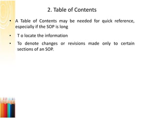 2. Table of Contents
• A Table of Contents may be needed for quick reference,
especially if the SOP is long
• T o locate the information
• To denote changes or revisions made only to certain
sections of an SOP.
 