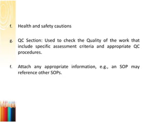 f. Health and safety cautions
g. QC Section: Used to check the Quality of the work that
include specific assessment criteria and appropriate QC
procedures.
f. Attach any appropriate information, e.g., an SOP may
reference other SOPs.
 
