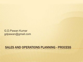 G.D.Pawan Kumar
gdpawan@gmail.com



SALES AND OPERATIONS PLANNING - PROCESS
 