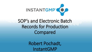 SOP’s and Electronic Batch
Records for Production
Compared
Robert Pochadt,
InstantGMP
 