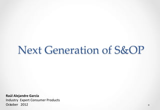 Next  Generation  of  S&OP	

Raúl	
  Alejandre	
  García	
  
Industry	
  	
  Expert	
  Consumer	
  Products	
  	
  
October	
  	
  	
  2012	
  

 