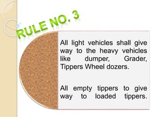 All light vehicles shall give
way to the heavy vehicles
like dumper, Grader,
Tippers Wheel dozers.
All empty tippers to give
way to loaded tippers.
 