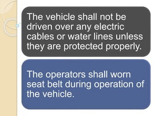 The vehicle shall not be
driven over any electric
cables or water lines unless
they are protected properly.
The operators shall worn
seat belt during operation of
the vehicle.
 