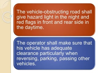 The vehicle-obstructing road shall
give hazard light in the night and
red flags in front and rear side in
the daytime.
The operator shall make sure that
his vehicle has adequate
clearance particularly when
reversing, parking, passing other
vehicles.
 