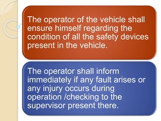 The operator of the vehicle shall
ensure himself regarding the
condition of all the safety devices
present in the vehicle.
The operator shall inform
immediately if any fault arises or
any injury occurs during
operation /checking to the
supervisor present there.
 