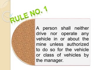A person shall neither
drive nor operate any
vehicle in or about the
mine unless authorized
to do so for the vehicle
or class of vehicles by
the manager.
 