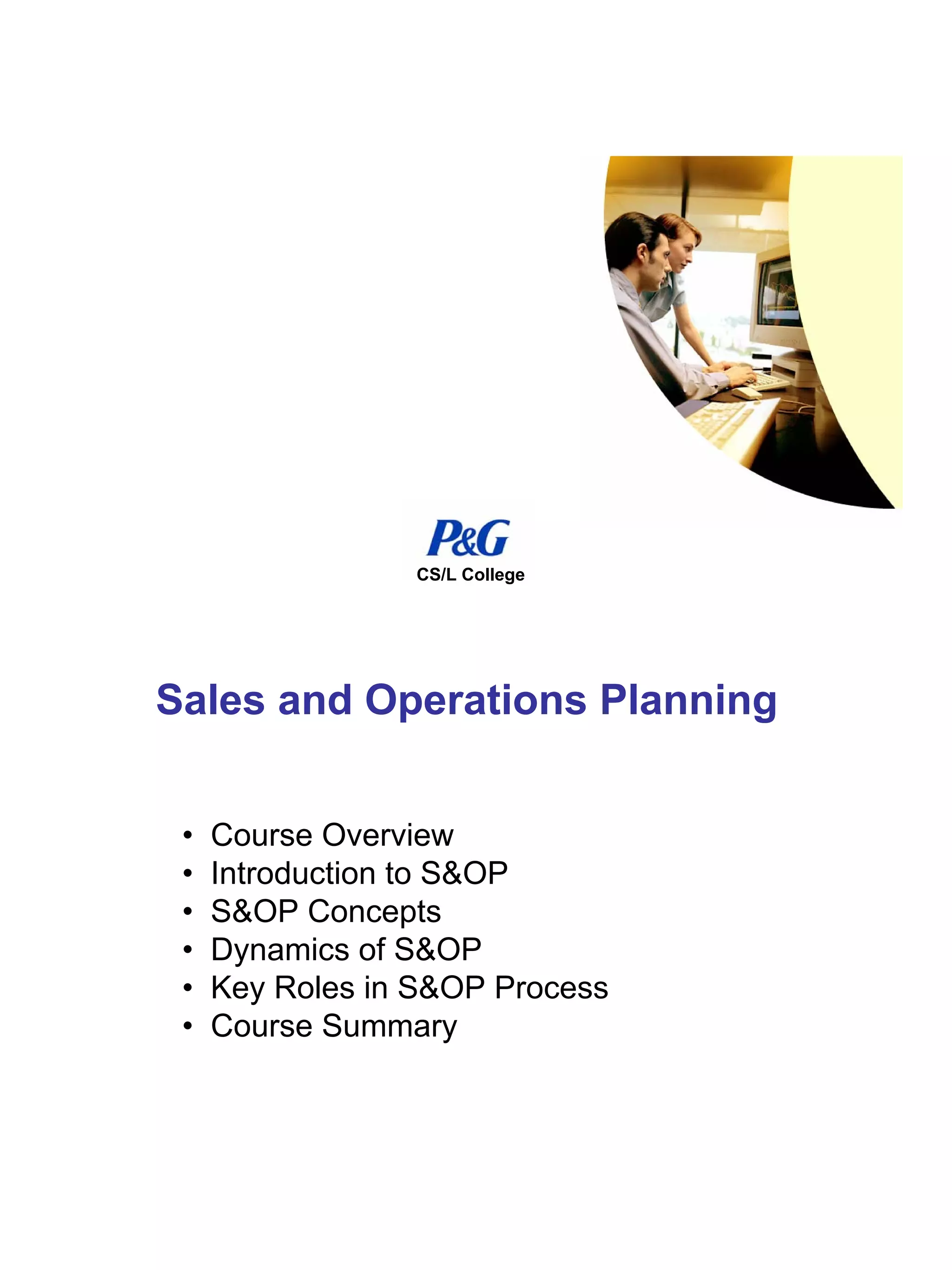 CS/L College




Sales and Operations Planning


 •   Course Overview
 •   Introduction to S&OP
 •   S&OP Concepts
 •   Dynamics of S&OP
 •   Key Roles in S&OP Process
 •   Course Summary
 
