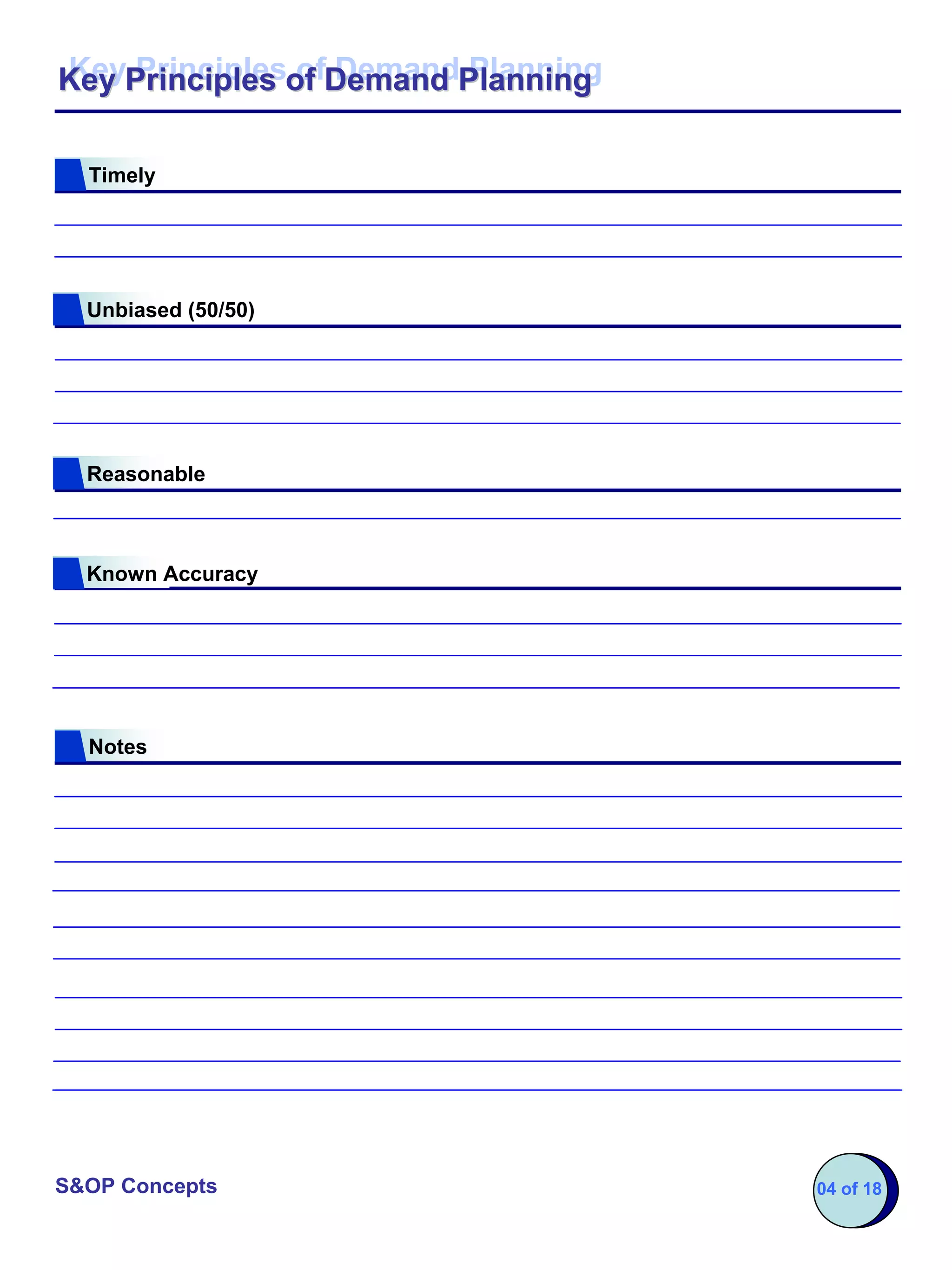 Key Principles of Demand Planning
Key Principles of Demand Planning

  Timely




  Unbiased (50/50)




  Reasonable



  Known Accuracy




  Notes




S&OP Concepts                       04 of 18
 