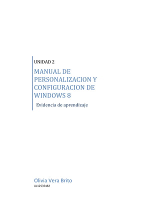 UNIDAD 2
MANUAL DE
PERSONALIZACION Y
CONFIGURACION DE
WINDOWS 8
Evidencia de aprendizaje
Olivia Vera Brito
AL12535482
 