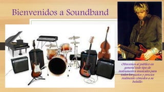 Bienvenidos a Soundband
Ofrecemos al publico en
general todo tipo de
instrumentos musicales para
todos los gustos y precios
realmente cómodos a su
bolsillo.
 