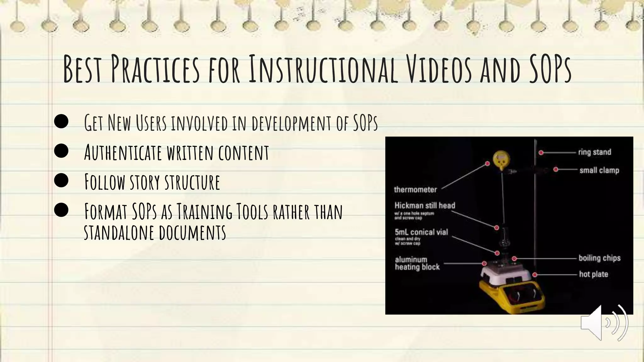 Best Practices for Instructional Videos and SOPs
● Get New Users involved in development of SOPs
● Authenticate written content
● Follow story structure
● Format SOPs as Training Tools rather than
standalone documents
 