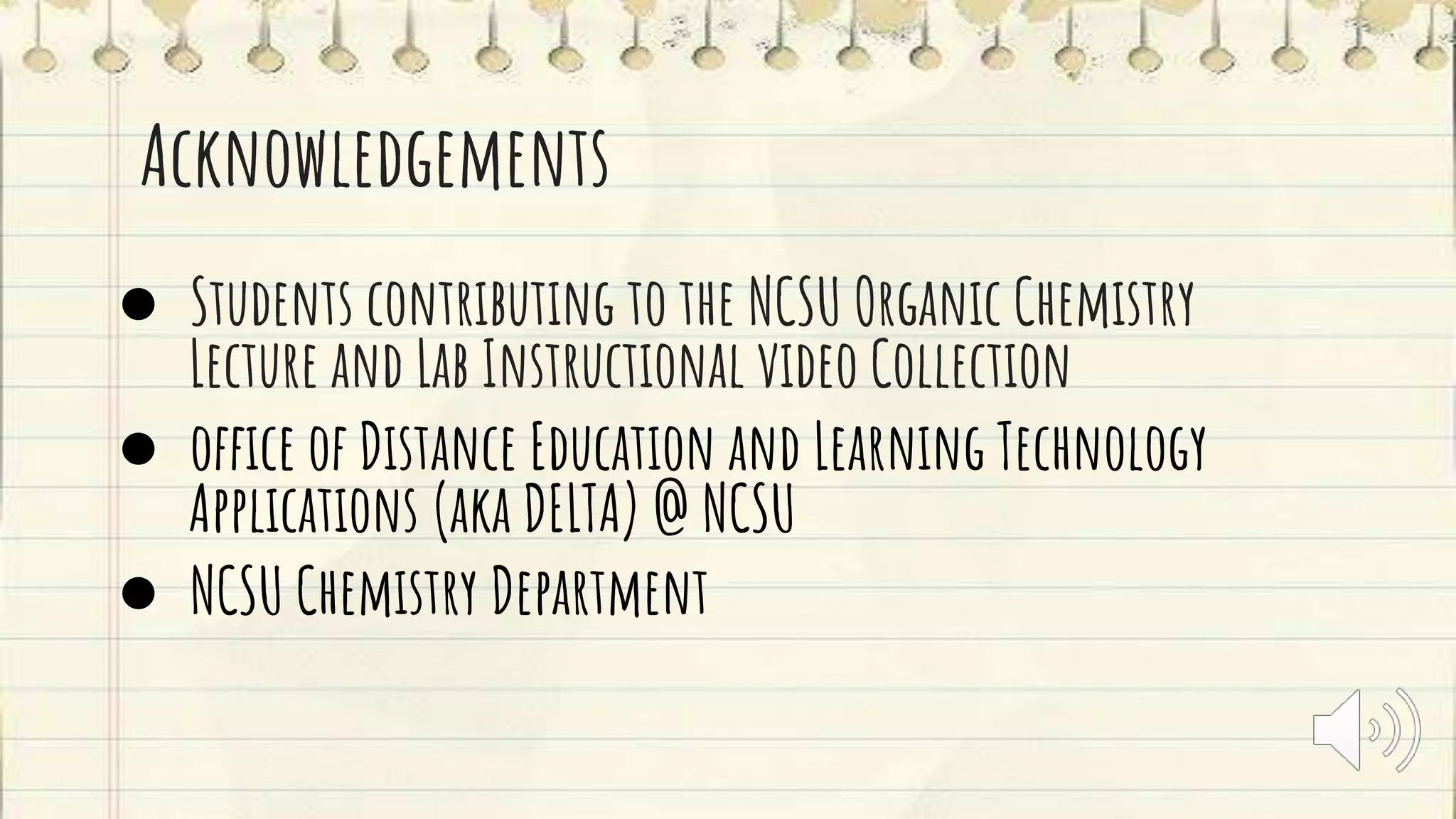 Acknowledgements
● Students contributing to the NCSU Organic Chemistry
Lecture and Lab Instructional video Collection
● office of Distance Education and Learning Technology
Applications (aka DELTA) @ NCSU
● NCSU Chemistry Department
 