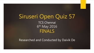 Siruseri Open Quiz 57
TCS Chennai
6th May 2016
FINALS
Researched and Conducted by Daivik De
 