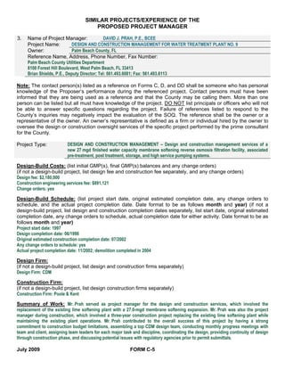 SIMILAR PROJECTS/EXPERIENCE OF THE
                                       PROPOSED PROJECT MANAGER

3.   Name of Project Manager:                 DAVID J. PRAH, P.E., BCEE
     Project Name:          DESIGN AND CONSTRUCTION MANAGEMENT FOR WATER TREATMENT PLANT NO. 9
     Owner:                 Palm Beach County, FL
     Reference Name, Address, Phone Number, Fax Number:
     Palm Beach County Utilities Department
     8100 Forest Hill Boulevard, West Palm Beach, FL 33413
     Brian Shields, P.E., Deputy Director; Tel: 561.493.6081; Fax: 561.493.6113

Note: The contact person(s) listed as a reference on Forms C, D, and DD shall be someone who has personal
knowledge of the Proposer’s performance during the referenced project. Contact persons must have been
informed that they are being used as a reference and that the County may be calling them. More than one
person can be listed but all must have knowledge of the project. DO NOT list principals or officers who will not
be able to answer specific questions regarding the project. Failure of references listed to respond to the
County’s inquiries may negatively impact the evaluation of the SOQ. The reference shall be the owner or a
representative of the owner. An owner’s representative is defined as a firm or individual hired by the owner to
oversee the design or construction oversight services of the specific project performed by the prime consultant
for the County.

Project Type:             DESIGN AND CONSTRUCTION MANAGEMENT – Design and construction management services of a
                          new 27 mgd finished water capacity membrane softening reverse osmosis filtration facility, associated
                          pre-treatment, post treatment, storage, and high service pumping systems.

Design-Build Costs: (list initial GMP(s), final GMP(s) balances and any change orders)
(if not a design-build project, list design fee and construction fee separately, and any change orders)
Design fee: $2,180,000
Construction engineering services fee: $891,121
Change orders: yes

Design-Build Schedule: (list project start date, original estimated completion date, any change orders to
schedule, and the actual project completion date. Date format to be as follows month and year) (if not a
design-build project, list design and construction completion dates separately, list start date, original estimated
completion date, any change orders to schedule, actual completion date for either activity. Date format to be as
follows month and year)
Project start date: 1997
Design completion date: 06/1998
Original estimated construction completion date: 07/2002
Any change orders to schedule: yes
Actual project completion date: 11/2002; demolition completed in 2004

Design Firm:
(if not a design-build project, list design and construction firms separately)
Design Firm: CDM

Construction Firm:
(if not a design-build project, list design construction firms separately)
Construction Firm: Poole & Kent

Summary of Work: Mr. Prah served as project manager for the design and construction services, which involved the
replacement of the existing lime softening plant with a 27.0-mgd membrane softening expansion. Mr. Prah was also the project
manager during construction, which involved a three-year construction project replacing the existing lime softening plant while
maintaining the existing plant operations. Mr. Prah contributed to the overall success of this project by having a strong
commitment to construction budget limitations, assembling a top CDM design team, conducting monthly progress meetings with
team and client, assigning team leaders for each major task and discipline, coordinating the design, providing continuity of design
through construction phase, and discussing potential issues with regulatory agencies prior to permit submittals.

July 2009                                                  FORM C-5
 