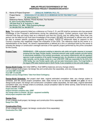 SIMILAR PROJECTS/EXPERIENCE OF THE
                                PROPOSED PROJECT ENGINEER/ARCHITECT

5.   Name of Project Engineer:               DONALD M. THOMPSON, PH.D., P.E.
     Project Name:          DESIGN-BUILD OF AN 8-MGD CR 214 MEMBRANE WATER TREATMENT PLANT
     Owner:                 St. Johns County, FL
     Reference Name, Address, Phone Number, Fax Number:
     St. Johns County Utility Department
     1205 State Road 16, St. Augustine, FL 32084
     Neal Shinkre, P.E., MBA – Utility Engineering Manager
     Tel: 904.209.2709; Fax: 904.209.2710

Note: The contact person(s) listed as a reference on Forms C, D, and DD shall be someone who has personal
knowledge of the Proposer’s performance during the referenced project. Contact persons must have been
informed that they are being used as a reference and that the County may be calling them. More than one
person can be listed but all must have knowledge of the project. DO NOT list principals or officers who will not
be able to answer specific questions regarding the project. Failure of references listed to respond to the
County’s inquiries may negatively impact the evaluation of the SOQ. The reference shall be the owner or a
representative of the owner. An owner’s representative is defined as a firm or individual hired by the owner to
oversee the design or construction oversight services of the specific project performed by the prime consultant
for the County.

Project Type:          DESIGN-BUILD – CDM conducted modeling to determine safe yields and aquifer response to increased
                       pumping from the Upper Floridan Aquifer; conducted extensive water quality analyses and pilot testing
                       to demonstrate treatability of the brackish groundwater; and worked collaboratively with the regulatory
                       agencies to gain acceptance of the aquifer management plan, the allocations to meet projected potable
                       water demands, and the design criteria for a new LPRO WTP. CDM was responsible for the D-B of the
                       LPRO facility, four new Floridan aquifer wells, and raw water transmission mains. The 8-mgd facility is
                       the largest LPRO water treatment plant in North Florida. It was completed on time and under budget.

Design-Build Costs: (list initial GMP(s), final GMP(s) balances and any change orders)
(if not a design-build project, list design fee and construction fee separately, and any change orders)
List Initial GMP: $13,991,000
Final GMP: $13,363,000
Balances and any Change Orders: Taken from Owner Contingency

Design-Build Schedule: (list project start date, original estimated completion date, any change orders to
schedule, and the actual project completion date. Date format to be as follows month and year) (if not a
design-build project, list design and construction completion dates separately, list start date, original estimated
completion date, any change orders to schedule, actual completion date for either activity. Date format to be as
follows month and year)
Project start date: 11/2006
Original estimated completion date: 3/2007
Any change orders to schedule: +90 days – equipment availability
Actual project completion date: 6/2007

Design Firm:
(if not a design-build project, list design and construction firms separately)
Design Firm: CDM

Construction Firm:
(if not a design-build project, list design construction firms separately)
Construction Firm: CDM




July 2009                                              FORM D-9
 