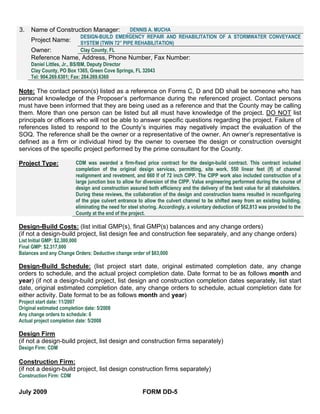 3.   Name of Construction Manager:              DENNIS A. MUCHA
                            DESIGN-BUILD EMERGENCY REPAIR AND REHABILITATION OF A STORMWATER CONVEYANCE
     Project Name:          SYSTEM (TWIN 72” PIPE REHABILITATION)
     Owner:                 Clay County, FL
     Reference Name, Address, Phone Number, Fax Number:
     Daniel Littles, Jr., BS/BM, Deputy Director
     Clay County, PO Box 1365, Green Cove Springs, FL 32043
     Tel: 904.269.6301; Fax: 284.269.6360

Note: The contact person(s) listed as a reference on Forms C, D and DD shall be someone who has
personal knowledge of the Proposer’s performance during the referenced project. Contact persons
must have been informed that they are being used as a reference and that the County may be calling
them. More than one person can be listed but all must have knowledge of the project. DO NOT list
principals or officers who will not be able to answer specific questions regarding the project. Failure of
references listed to respond to the County’s inquiries may negatively impact the evaluation of the
SOQ. The reference shall be the owner or a representative of the owner. An owner’s representative is
defined as a firm or individual hired by the owner to oversee the design or construction oversight
services of the specific project performed by the prime consultant for the County.

Project Type:             CDM was awarded a firm-fixed price contract for the design-build contract. This contract included
                          completion of the original design services, permitting, site work, 550 linear feet (lf) of channel
                          realignment and revetment, and 660 lf of 72 inch CIPP. The CIPP work also included construction of a
                          large junction box to allow for diversion of the CIPP. Value engineering performed during the course of
                          design and construction assured both efficiency and the delivery of the best value for all stakeholders.
                          During these reviews, the collaboration of the design and construction teams resulted in reconfiguring
                          of the pipe culvert entrance to allow the culvert channel to be shifted away from an existing building,
                          eliminating the need for steel shoring. Accordingly, a voluntary deduction of $62,813 was provided to the
                          County at the end of the project.

Design-Build Costs: (list initial GMP(s), final GMP(s) balances and any change orders)
(if not a design-build project, list design fee and construction fee separately, and any change orders)
List Initial GMP: $2,380,000
Final GMP: $2,317,000
Balances and any Change Orders: Deductive change order of $63,000

Design-Build Schedule: (list project start date, original estimated completion date, any change
orders to schedule, and the actual project completion date. Date format to be as follows month and
year) (if not a design-build project, list design and construction completion dates separately, list start
date, original estimated completion date, any change orders to schedule, actual completion date for
either activity. Date format to be as follows month and year)
Project start date: 11/2007
Original estimated completion date: 5/2008
Any change orders to schedule: 0
Actual project completion date: 5/2008

Design Firm
(if not a design-build project, list design and construction firms separately)
Design Firm: CDM

Construction Firm:
(if not a design-build project, list design construction firms separately)
Construction Firm: CDM

July 2009                                                FORM DD-5
 