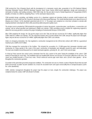 CDM assisted the City of Boynton Beach with the development of a stormwater master plan, preparation of an EPA National Pollutant
Discharge Elimination System (NPDES) Municipal Separate Storm Sewer System (MS4) permit application, design and construction of
stormwater of facilities, and funding assistance. With CDM’s help, the City was able to meet a Florida Department of Transportation (FDOT)
deadline of October 20, 2000 for completing Phase 1 of the stormwater improvements.

CDM provided design, permitting, and bidding services for a downtown regional wet detention facility to provide retrofit treatment and
attenuation of excess runoff from the City prior to discharge to the Intracoastal Waterway. The retrofit detention pond serves about 40 acres of
tributary area in Basin 1 of the downtown watershed (east of U.S. 1). The project was completed on a fast-track schedule to coincide with
ongoing downtown redevelopment efforts while proactively addressing water quality issues.

The design services provided by CDM included the preparation of contract documents, construction plans, specifications, a construction cost
estimate, and an annual operation and maintenance (O&M) cost estimate. CDM’s permitting services included the engineering required to
obtain the necessary permits to construct the project including an Environmental Resource Permit (ERP).

After CDM completed the design, the City put the project out to bid. Only one bid was received for $5.9 million, significantly higher than
CDM’s initial $4.1 million cost estimate. The City requested revisions and a second estimate from CDM, and put the project out to bid again.
Again, only one bid was received for $5.9 million, significantly higher than CDM’s cost estimate.

Under an emergency declaration, the City negotiated a construction management-at-risk (CM-at-risk) contract with CDM for a guaranteed
maximum price (GMP) of $4.9 million.

CDM then managed the construction of the facilities. This included the excavation of a 15,000-square-foot stormwater detention pond,
construction of a large gazebo in the center of the pond, construction of boardwalks and sidewalks around the pond, and landscaping.
The team also installed several thousand feet of related stormwater pipelines, primarily 48-, 60-, and 72-inch concrete pipe.

A 4-foot by 9-foot concrete box culvert carries stormwater from the city’s system to the pond. During the installation of the culvert, CDM
worked 24 hours/day for seven days. The installation had to be handled with extreme care because of several live utility lines in the area. The
culvert was installed beneath a 21-inch force main, 78-inch reinforced concrete pipe storm drain, and a 20-inch sewer pipeline – all live
throughout the construction operation.

Excavation of the pond often presented unexpected conditions. The construction site was in a historic section of Boynton Beach that was built
before present-day “as-builts” became standard. As a result, the excavation team came upon several utility lines in unexpected places (some
live, some abandoned).

CDM’s attentive management throughout the project kept the project on track, despite the construction challenges. The project was
completed below the county’s GMP and ahead of schedule.




July 2009                                                      FORM DD-8
 