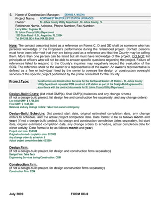 5.   Name of Construction Manager:          DENNIS A. MUCHA
     Project Name:   NORTHWEST MASTER LIFT STATION UPGRADES
     Owner:          St. Johns County Utility Department , St. Johns County, FL
     Reference Name, Address, Phone Number, Fax Number:
     Larry Miller, Engineer III,
     St. Johns County Utility Department
     1205 State Road 16, St. Augustine, FL 32084
     Tel: 904.209.2624; Fax: 904.209.2601

Note: The contact person(s) listed as a reference on Forms C, D and DD shall be someone who has
personal knowledge of the Proposer’s performance during the referenced project. Contact persons
must have been informed that they are being used as a reference and that the County may be calling
them. More than one person can be listed but all must have knowledge of the project. DO NOT list
principals or officers who will not be able to answer specific questions regarding the project. Failure of
references listed to respond to the County’s inquiries may negatively impact the evaluation of the
SOQ. The reference shall be the owner or a representative of the owner. An owner’s representative is
defined as a firm or individual hired by the owner to oversee the design or construction oversight
services of the specific project performed by the prime consultant for the County.

Project Type:             Construction and Construction Services for the Northwest Master Lift Station - St. Johns County
                          Utility Department requested CDM construct a lift station as part of the Design-Build agreement in
                          accordance with the contract documents for St. Johns County Utility Department.

Design-Build Costs: (list initial GMP(s), final GMP(s) balances and any change orders)
(if not a design-build project, list design fee and construction fee separately, and any change orders)
List Initial GMP: $ 1,708,000
Final GMP: $ 1,645,000
Balances and any Change Orders: Taken from owner contingency

Design-Build Schedule: (list project start date, original estimated completion date, any change
orders to schedule, and the actual project completion date. Date format to be as follows month and
year) (if not a design-build project, list design and construction completion dates separately, list start
date, original estimated completion date, any change orders to schedule, actual completion date for
either activity. Date format to be as follows month and year)
Project start date: 03/2008
Original estimated completion date: 02/2009
Any change orders to schedule: 0
Actual project completion date: 02/2009

Design Firm:
(if not a design-build project, list design and construction firms separately)
Design Firm: Tetra Tech
Engineering Services during Construction: CDM

Construction Firm:
(if not a design-build project, list design construction firms separately)
Construction Firm: CDM




July 2009                                                FORM DD-9
 