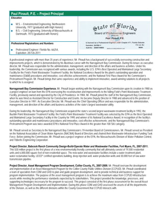 Paul Pinault, P.E. – Project Principal
 Education

 ■    M.S. – Environmental Engineering, Northeastern
      University, 1977 (graduated with High Honors)
 ■    B.S. – Civil Engineering, University of Massachusetts at
      Dartmouth, 1973 (graduated with Honors)


 Professional Registrations and Numbers

 ■    Professional Engineer: Florida No. 66254,
      Expiration: 28-Feb-2011

A professional engineer with more than 35 years of experience, Mr. Pinault has a background of successfully overseeing construction and
improvements projects, which is demonstrated by his illustrious career with the Narragansett Bay Commission. During his tenure as executive
director, Mr. Pinault was responsible for the administration, management, and direction of the affairs and business activities. Under his
leadership, the Commission was recognized with various awards, including the U.S. EPA’s Best Operated and Maintained Large Secondary
Facility for the Field’s Point Wastewater Treatment Facility; the National Excellence Award for the plant’s outstanding operation and
maintenance (O&M) procedures and innovative, cost-effective achievements; and the National First Place Award for the Commission’s
Pretreatment Program. Mr. Pinault brings that same experience and ability to implement innovative, award-winning solutions to all projects
to which he is assigned.

Narragansett Bay Commission Experience. Mr. Pinault began working with the Narragansett Bay Commission upon its creation in 1980 as
a project engineer on loan from the EPA overseeing the reconstruction and improvements to the failing Field’s Point Wastewater Treatment
Facility, previously owned and operated by the City of Providence. In 1984, Mr. Pinault joined the staff of the Narragansett Bay Commission,
when he was hired as Assistant Director for Construction and Grants. He became Deputy Director in 1988 and advanced to the position of
Executive Director in 1991. As Executive Director, Mr. Pinault was the Chief Operating Officer and was responsible for the administration,
management, and direction of the affairs and business activities of the state’s largest wastewater utility.

During his leadership, the Narragansett Bay Commission acquired the state’s second largest wastewater treatment facility in 1992, the
Bucklin Point Wastewater Treatment Facility; the Field’s Point Wastewater Treatment Facility was selected by the EPA as the Best Operated
and Maintained Large Secondary Facility in the Country for 1995 and winner of its National Excellence Award, in recognition of the facility’s
outstanding operation and maintenance procedures and innovative, cost-effective achievements; and the Narragansett Bay Commission’s
Pretreatment Program was twice awarded EPA’s National First Place Award in the greater than 100 SIU category.

Mr. Pinault served as Secretary to the Narragansett Bay Commission’s 19-member Board of Commissioners. Mr. Pinault served as President
on the National Association of Clean Water Agencies (NACWA) Board of Directors and chaired their Wastewater Infrastructure Funding Task
Force. Before joining the Commission, Mr. Pinault was a project engineer at the EPA, the Massachusetts Division of Water Pollution Control,
and Tibbetts Engineering Corporation.

Project Director, Babcock Ranch Community Design-Build-Operate Water and Wastewater Facilities, Fort Myers, FL, 2007-2011.
This $30 million project is the first phase of a new environmentally friendly community that will ultimately consist of 19,500 residential
units and 6,000,000 square feet of non-residential space. The new water and wastewater facilities include a water treatment plant,
water reclamation facility, LEED® certified operations building, deep injection well, water production wells and 30,000 feet of raw water
transmission pipeline.

Project Director, Asset Management Program Development, Collier County, FL, 2007-2009. Mr. Pinault oversaw the development
and implementation of an Asset Management Program for the Collier County Public Utilities Division (CCPUD). Mr. Pinault coordinated
a team of specialists from CDM and GHD to plan and guide program development, and to provide technical and business support for
program implementation. The purpose of the asset management program is to achieve the maximum value from CCPUD infrastructure
assets while meeting the performance standards expected by its stakeholders. This project provided the knowledge, processes, and
supporting technologies necessary for the program to succeed. This project consisted of the first phase assessment for the overall Asset
Management Program Development and Implementation. During this phase CDM and GHD assessed the assets of all the departments
of the Division, as well as the different divisions within the County Government that CCPUD interacts with.
 