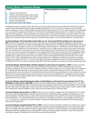 Dennis A. Mucha – Construction Manager
 Training                                                              Professional Registrations and Numbers

 ■    Competent Person Awareness                                       N/A
 ■    Trenching, Shoring and Escalation Safety Training
 ■    Fall Protection and Confined Space Entry Training
 ■    OSHA 10-hour Construction Health and Safety
 ■    Hazardous Waste Refresher
 ■    8-hour Course CPR/First Aid Training

Throughout his extensive construction career, Mr. Mucha has served as project/construction superintendent and construction manager on
numerous water and wastewater treatment facilities throughout the southeast. He has over 30 years of experience in the construction
industry, including over 15 years of field civil experience and mechanical supervisor experience. He has supervised projects up to $28 million
in size, and earned the Eagle Award of Excellence in 1998 from the Associated Builders and Contractors Inc. of Florida. He is skilled in all
types of formwork, gang forms, concrete design and pour techniques, beam, column, and reinforced steel construction methods. His respon-
sibilities have included budget and schedule control, equipment procurement, sub-contractor coordination, health and safety management,
quality control, oversight of daily construction operations, and plant startup operations, as well as troubleshooting and resolving problems.

Construction Manager, CR 214 Deep Wells and Raw Water Lines, St. Johns County RO Plant and Startup, St. Johns County, FL,
2007. Mr. Mucha was responsible for the delivery of the contractual scope and schedule and budget throughout the construction phase.
He was also a key contributor to the planning, constructability review, safety, Maintenance of Plant Operation (MOPO) planning, start-up and
commissioning of the new facilities. As part of the CR 214 WTP project CDM has designed a 13,500 linear feet 36 inch diameter raw water
main from the county’s wellfield site to the water plant site. The pipe line serves to supply raw water from the four new upper Floridan wells
to the new membrane water treatment plant. As part of the water plant improvements for the Northwest WTP, CDM has designed a 4,100
linear feet of new 36 inch raw water main supply water to the expanded plant. This pipe will convey water from three existing upper Floridan
raw water wells and future wells to the water plant. The existing Northwest WTP was expanded using aeration and chlorination. The new
expanded plant is capable of treating a flow of 9 mgd. The plant is located on International Golf Parkway off of Interstate 95 in the north
part of St. Johns County. CDM initiated construction of the planned improvements utilizing local vendors and subcontractors to complete
a significant percentage of the work. The CR 214 WTP raw water main has been completed and the WTP was started-up by March 2007.
The Northwest WTP raw water main was completed in May 2007 and the WTP expansion was completed and started-up by December 2007.

Construction Manager, Northwest Master Lift Station Upgrades, St. Johns County, St. Augustine, FL, 2008. Mr. Mucha oversaw the
removal of the Northwest Master Lift Station pump house and pumps and relocated to the new Master lift station location in the close
proximity to existing plant. Mr. Mucha oversaw the installation of various size ductile iron pipe from 4-inch to 30-inch and various stringent tie-
ins. To maintain plant operations they set up two temporary bi-pass pumps to pump around existing plant while the existing pumps were
being removed and reset in new locations. Mr. Mucha also oversaw the concrete form work and placement of re-steel as well as the concrete
placement of the new above ground storage tank slab on grade. He also oversaw the installation of the 1.0-mgd glass lined fusion storage
tank and roof assembly. Mr. Mucha interacted with sub contractors safety meetings and weekly safety audits. There were no safety injuries
reported and no loss time accidents.

Construction Manager, Design-Build Emergency Repair and Rehabilitation of a Stormwater Conveyance System (Twin 72” Pipe
Rehabilitation), Clay County, FL, 2007-2008. Mr. Mucha oversaw the $400,000 project involving temporary repairs to the 72” inch culvert
pipe. Services included application of liner; expedited sheet pile; shoring alongside Carpet N Drapes to keep the building from moving to pipe
sink hole; major repair of corrugated pipe; excavate to determine the extent of damage to pipe and make temporary repairs; repairs to outfall
ditch; and protection of bank at headwall for erosion control and install temporary dam to control water flows.

Construction Manager, Boynton Beach, FL, 2002. Mr. Mucha served as construction manager for the City of Boynton Beach’s $7 million
storm sewer project, including outfall line to intracoastal and retention pond. CDM provided design, permitting, and bidding services for a
downtown regional wet detention facility to provide retrofit treatment and attenuation of excess runoff from the City prior to discharge to the
Intracoastal Waterway. The retrofit detention pond serves about 40 acres of tributary area in Basin 1 of the downtown watershed (east of
U.S. 1). The project was completed on a fast-track schedule to coincide with ongoing downtown redevelopment efforts while proactively
addressing water quality issues.

Construction Manager, Everglades National Park, FL, 2005. Mr. Mucha oversaw the $5 million renovation of an existing reverse osmosis
plant and new potable water lines. The projects consisted of two wastewater treatment packaging plants and reverse osmosis plant with a
total cost of $7 million. Pine Island WWTP consisted of 18 pump stations and new force mains and gravity lines, new timber framed MBR
Building and MBR Plant including perk ponds. Flamingo WWTP consisted of operations building restorations, start-up of Plant operations
and testing to completion. Flamingo Reverse Osmosis Plant included start-up operations.
 