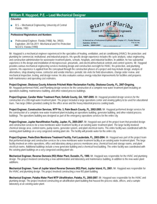 William R. Haygood, P.E. – Lead Mechanical Designer
 Education

 ■    B.S. – Mechanical Engineering, University of Central
      Florida, 1983

 Professional Registrations and Numbers

 ■    Professional Engineer: Florida (1988), No. 39503,
      Expiration: 28-Feb-2011; Mechanical and Fire Protection
      NCEES: Florida (1990)

Mr. Haygood is a mechanical engineer experienced in the specialties of heating, ventilation, and air conditioning (HVAC); fire protection; and
plumbing for commercial, institutional, and industrial projects. His specific design experience includes life cycle analysis, value engineering,
and construction administration for wastewater treatment plants, schools, hospitals, and industrial facilities. In addition, he has substantial
experience in the design and installation of microprocessor, pneumatic, and electrical/mechanical controls and control systems. Mr. Haygood
provides various mechanical engineering services involving design and construction oversight for HVAC, fire protection, and plumbing
systems. His experience is applied from the conceptual through the construction phases of a project and may include design, analysis of
alternatives, shop drawing review, contractor and vendor interface, periodic site visits for field observations, change order review, and
mechanical inspection, testing, and design review. He also evaluates various energy reduction improvements for facilities and prepares
both maintenance and operating cost estimates.

Project Engineer, Okaloosa County Arbennie Pritchett Water Reclamation Facility, Okaloosa County, FL, 2007-Ongoing.
Mr. Haygood performed HVAC and Plumbing design services for the construction of a complete new water treatment plant including an
operations building, maintenance building, and other related process buildings.

Project Engineer, Candler Water Treatment Plant, DeKalb County, GA, 1997-2005. Mr. Haygood provided design services for the
construction of a 200-mgd water treatment plant. The project included a large operations center and viewing gallery to be used for educational
tours. Two large chillers provided cooling for the office areas and the heavy industrial process cooling loads.

Project Engineer, Construction Services, WTP No. 3, Palm Beach County, FL, 2002-2005. Mr. Haygood performed design services for
the construction of a complete new water treatment plant including an operations building, generator building, and other related process
buildings. The operations building was designed as part of the emergency operations services for the entire city.

Project Engineer, Jupiter Nanofiltration Facility, Jupiter, FL, 2005-2007. Mr. Haygood was part of the project team that provided design
and construction services for a new membrane water treatment facility at an existing water treatment plant. The large facility involved
chemical storage area, control rooms, pump rooms, generator system, and plant electrical rooms. The entire facility was coordinated with the
existing plant buildings on a very congested existing plant site. The facility will provide water for the entire city.

Project Engineer, Peele-Dixie Membrane Treatment Facility, Fort Lauderdale, FL, 2003-2004. Mr. Haygood was part of the project team
that performed design and construction services for a new membrane water treatment facility at an existing water treatment plant. The large
facility involved an entire operations, office and laboratory along a process membrane area, chemical feed and storage rooms, and plant
electrical rooms. Additional buildings include a new generator building and a chemical feed building. The entire facility was coordinated with
the existing plant buildings on a very congested existing plant site.

Mechanical Engineer, Reverse Osmosis (RO) Water Plant, Dunedin, FL, 1990. Mr. Haygood was responsible for the HVAC and plumbing
design. The project involved constructing a new administration and laboratory and maintenance building, in addition to the new water plant
additions.

Mechanical Engineer, Town of Jupiter Island Reverse Osmosis (RO) Plant, Jupiter Island, FL, 2001. Mr. Haygood was responsible for
the HVAC and plumbing design. The project involved constructing a new RO plant building.

Mechanical Engineer, Palatka Water Plant WTP Ultrafiltration, Palatka, FL, 2005-2007. Mr. Haygood was responsible for the HVAC and
plumbing design. The project involved constructing an ultrafiltration plant building that housed the process skids, offices, and a sample
laboratory at an existing water plant.
 