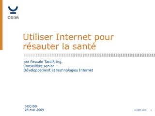 Utiliser Internet pour résauter la santé par Pascale Tardif, ing. Conseillère senior Développement et technologies Internet SOQIBS 28 mai 2009 