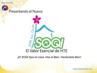 Soqi Universe
www.soqiuniverse.com
El Valor Esencial de HTE
Presentando el Nuevo
¡El SOQI Spa en casa. Haz el Bien, Haciéndolo Bien!
 