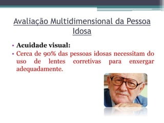 Avaliação Multidimensional da Pessoa
Idosa
• Acuidade visual:
• Cerca de 90% das pessoas idosas necessitam do
uso de lentes corretivas para enxergar
adequadamente.
 