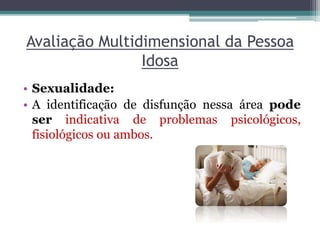 Avaliação Multidimensional da Pessoa
Idosa
• Sexualidade:
• A identificação de disfunção nessa área pode
ser indicativa de problemas psicológicos,
fisiológicos ou ambos.
 